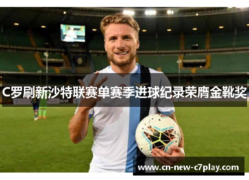 C罗刷新沙特联赛单赛季进球纪录荣膺金靴奖