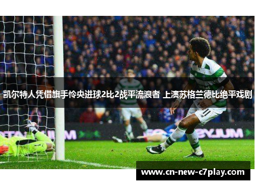 凯尔特人凭借旗手怜央进球2比2战平流浪者 上演苏格兰德比绝平戏剧