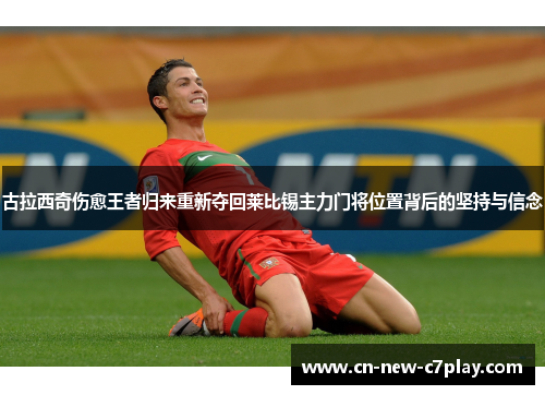 古拉西奇伤愈王者归来重新夺回莱比锡主力门将位置背后的坚持与信念