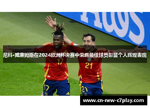 尼科·威廉姆斯在2024欧洲杯决赛中荣膺最佳球员彰显个人辉煌表现