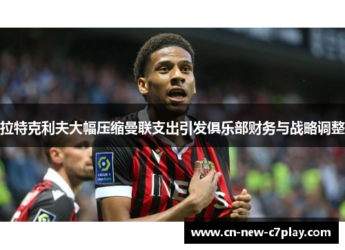 拉特克利夫大幅压缩曼联支出引发俱乐部财务与战略调整 拉特克利夫大幅压缩曼联支出引发俱乐部财务与战略调整