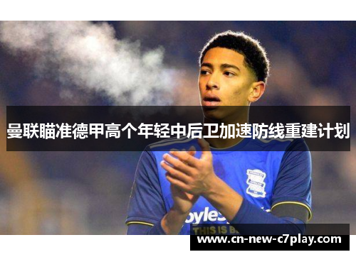 曼联瞄准德甲高个年轻中后卫加速防线重建计划 曼联瞄准德甲高个年轻中后卫加速防线重建计划