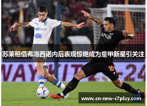 苏莱租借弗洛西诺内后表现惊艳成为意甲新星引关注 苏莱租借弗洛西诺内后表现惊艳成为意甲新星引关注