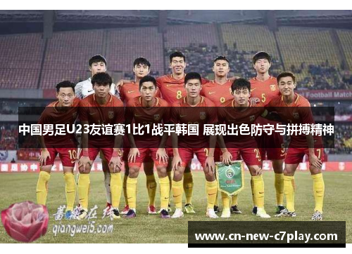 中国男足U23友谊赛1比1战平韩国 展现出色防守与拼搏精神 中国男足U23友谊赛1比1战平韩国 展现出色防守与拼搏精神