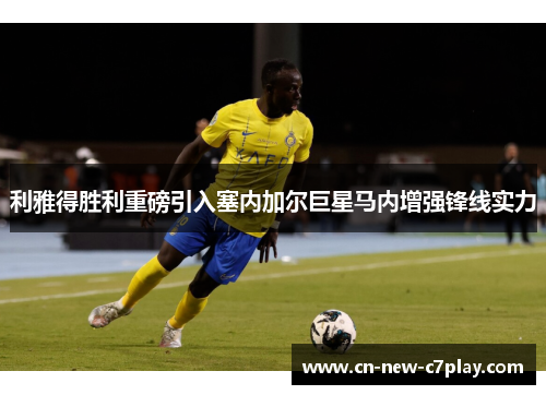 利雅得胜利重磅引入塞内加尔巨星马内增强锋线实力