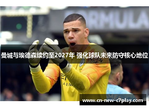 曼城与埃德森续约至2027年 强化球队未来防守核心地位
