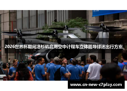 2026世界杯期间洛杉矶启用空中计程车立体疏导球迷出行方案 2026世界杯期间洛杉矶启用空中计程车立体疏导球迷出行方案