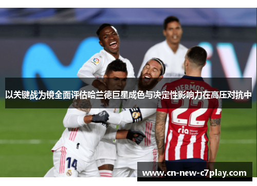 以关键战为镜全面评估哈兰德巨星成色与决定性影响力在高压对抗中 以关键战为镜全面评估哈兰德巨星成色与决定性影响力在高压对抗中