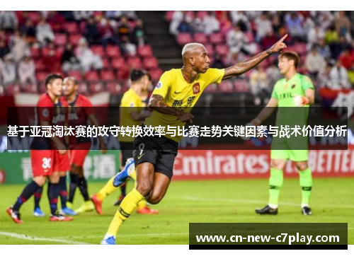 基于亚冠淘汰赛的攻守转换效率与比赛走势关键因素与战术价值分析 基于亚冠淘汰赛的攻守转换效率与比赛走势关键因素与战术价值分析