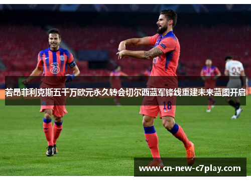 若昂菲利克斯五千万欧元永久转会切尔西蓝军锋线重建未来蓝图开启