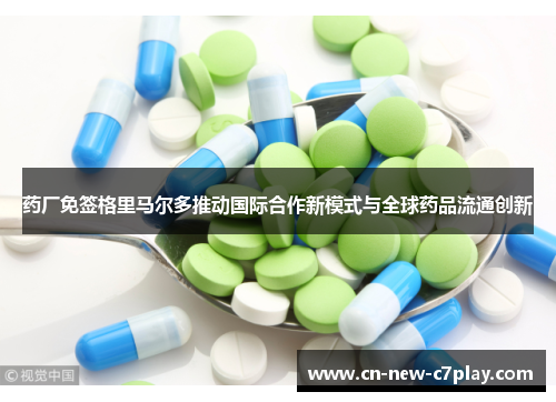 药厂免签格里马尔多推动国际合作新模式与全球药品流通创新 药厂免签格里马尔多推动国际合作新模式与全球药品流通创新